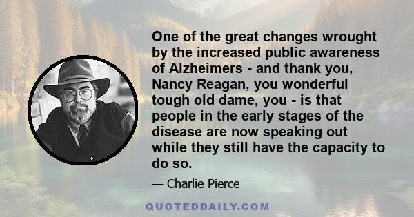 One of the great changes wrought by the increased public awareness of Alzheimers - and thank you, Nancy Reagan, you wonderful tough old dame, you - is that people in the early stages of the disease are now speaking out