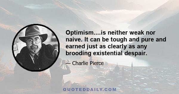 Optimism....is neither weak nor naive. It can be tough and pure and earned just as clearly as any brooding existential despair.