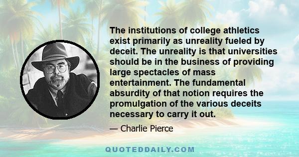 The institutions of college athletics exist primarily as unreality fueled by deceit. The unreality is that universities should be in the business of providing large spectacles of mass entertainment. The fundamental