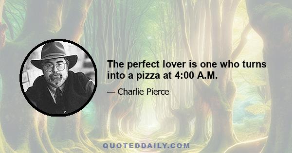 The perfect lover is one who turns into a pizza at 4:00 A.M.