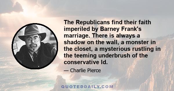 The Republicans find their faith imperiled by Barney Frank's marriage. There is always a shadow on the wall, a monster in the closet, a mysterious rustling in the teeming underbrush of the conservative Id.