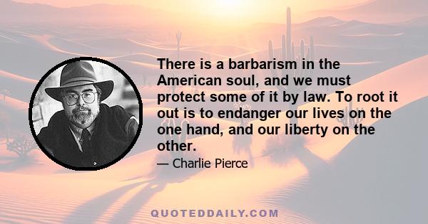 There is a barbarism in the American soul, and we must protect some of it by law. To root it out is to endanger our lives on the one hand, and our liberty on the other.