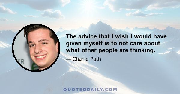 The advice that I wish I would have given myself is to not care about what other people are thinking.