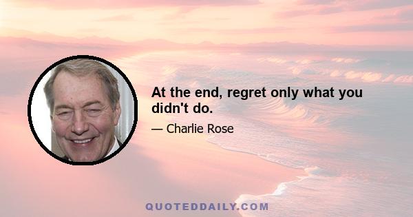 At the end, regret only what you didn't do.