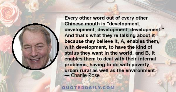 Every other word out of every other Chinese mouth is development, development, development, development. And that's what they're talking about it - because they believe it, A, enables them, with development, to have the 