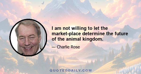 I am not willing to let the market-place determine the future of the animal kingdom.