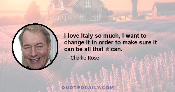 I love Italy so much, I want to change it in order to make sure it can be all that it can.