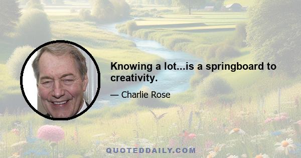 Knowing a lot...is a springboard to creativity.