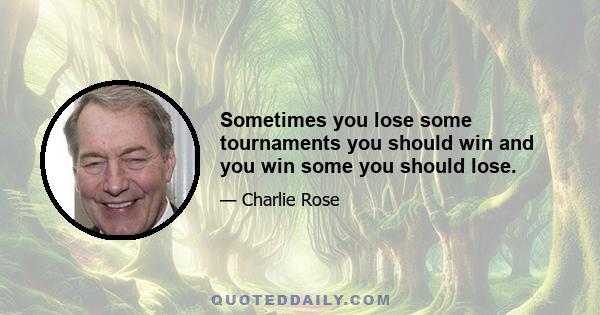 Sometimes you lose some tournaments you should win and you win some you should lose.