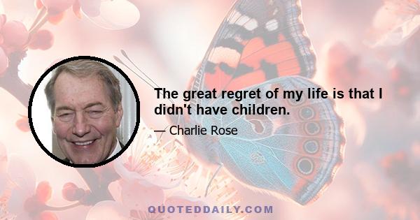 The great regret of my life is that I didn't have children.