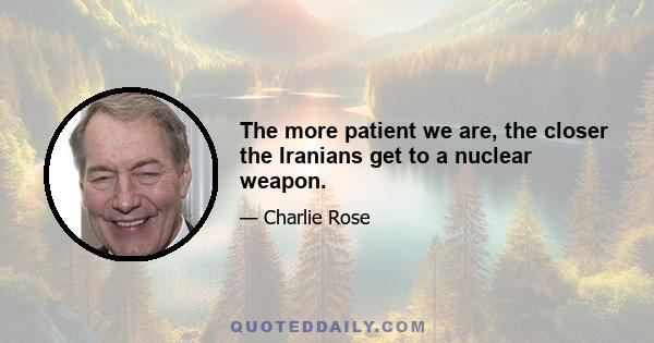 The more patient we are, the closer the Iranians get to a nuclear weapon.