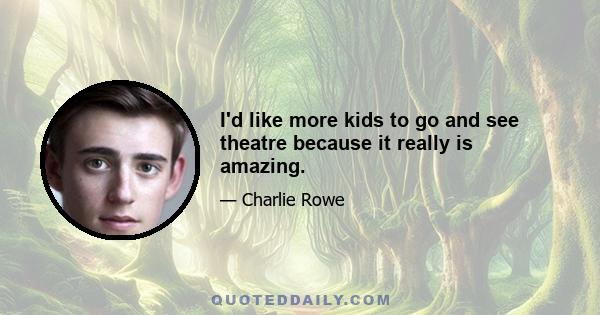 I'd like more kids to go and see theatre because it really is amazing.