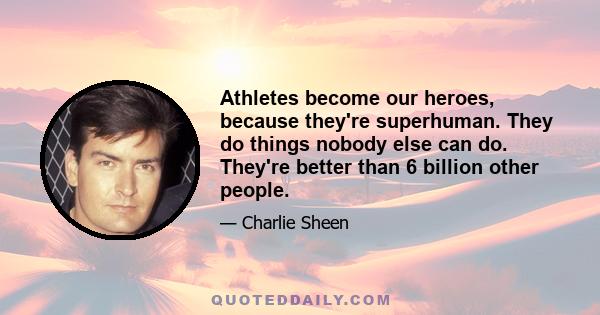 Athletes become our heroes, because they're superhuman. They do things nobody else can do. They're better than 6 billion other people.