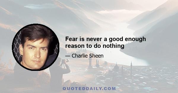 Fear is never a good enough reason to do nothing