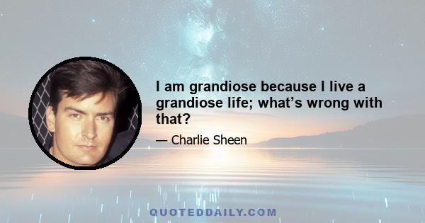 I am grandiose because I live a grandiose life; what’s wrong with that?