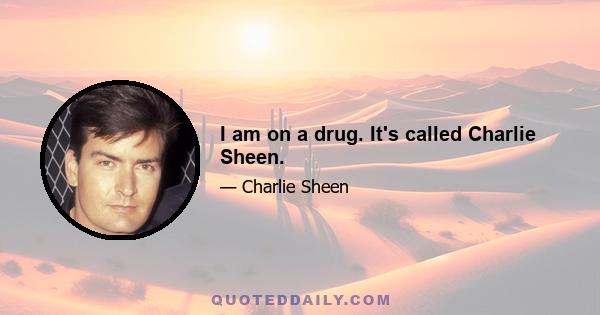 I am on a drug. It's called Charlie Sheen.