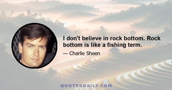 I don't believe in rock bottom. Rock bottom is like a fishing term.