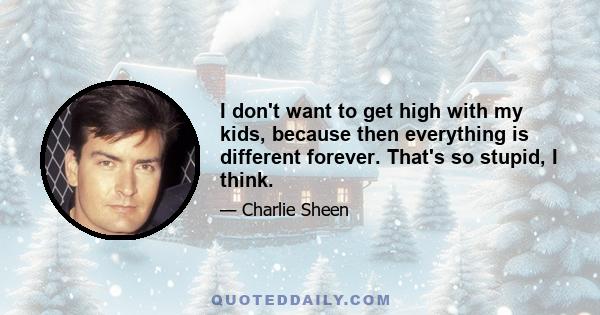 I don't want to get high with my kids, because then everything is different forever. That's so stupid, I think.