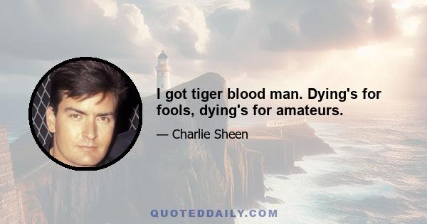 I got tiger blood man. Dying's for fools, dying's for amateurs.