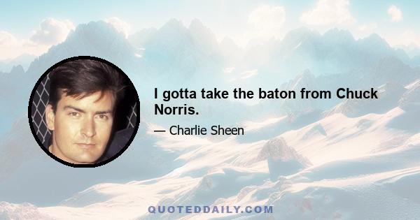 I gotta take the baton from Chuck Norris.