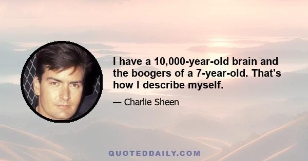 I have a 10,000-year-old brain and the boogers of a 7-year-old. That's how I describe myself.