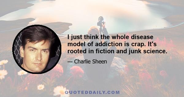 I just think the whole disease model of addiction is crap. It's rooted in fiction and junk science.