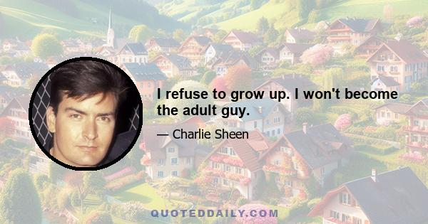 I refuse to grow up. I won't become the adult guy.