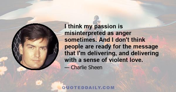 I think my passion is misinterpreted as anger sometimes. And I don't think people are ready for the message that I'm delivering, and delivering with a sense of violent love.