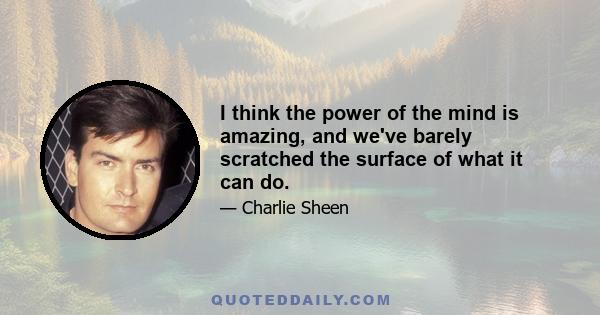 I think the power of the mind is amazing, and we've barely scratched the surface of what it can do.