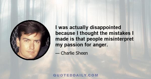 I was actually disappointed because I thought the mistakes I made is that people misinterpret my passion for anger.