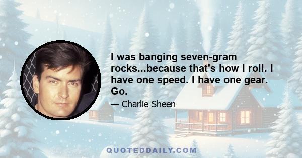 I was banging seven-gram rocks...because that's how I roll. I have one speed. I have one gear. Go.