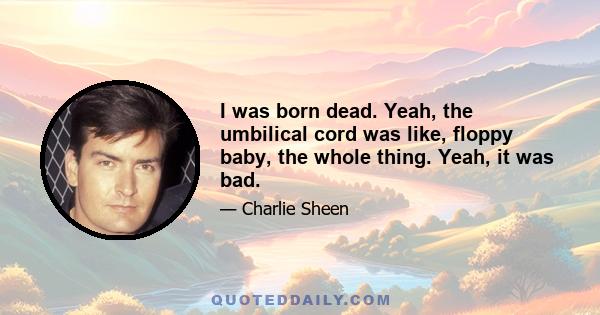 I was born dead. Yeah, the umbilical cord was like, floppy baby, the whole thing. Yeah, it was bad.