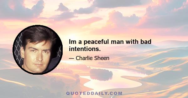 Im a peaceful man with bad intentions.