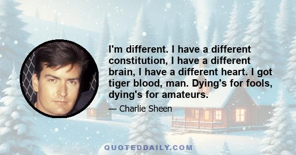 I'm different. I have a different constitution, I have a different brain, I have a different heart. I got tiger blood, man. Dying's for fools, dying's for amateurs.