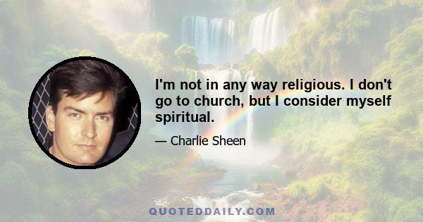 I'm not in any way religious. I don't go to church, but I consider myself spiritual.