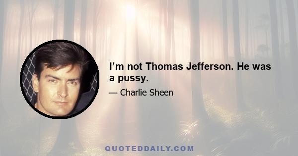 I’m not Thomas Jefferson. He was a pussy.