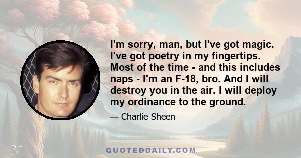 I'm sorry, man, but I've got magic. I've got poetry in my fingertips. Most of the time - and this includes naps - I'm an F-18, bro. And I will destroy you in the air. I will deploy my ordinance to the ground.