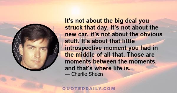 It's not about the big deal you struck that day, it's not about the new car, it's not about the obvious stuff. It's about that little introspective moment you had in the middle of all that. Those are moments between the 