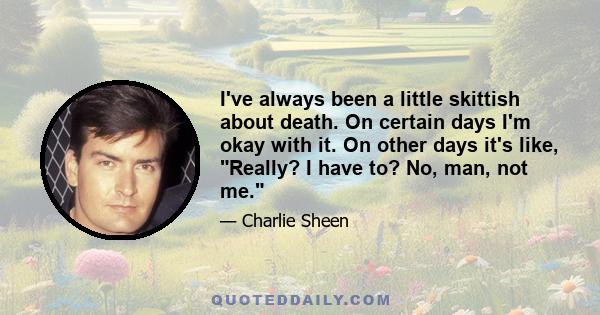 I've always been a little skittish about death. On certain days I'm okay with it. On other days it's like, Really? I have to? No, man, not me.