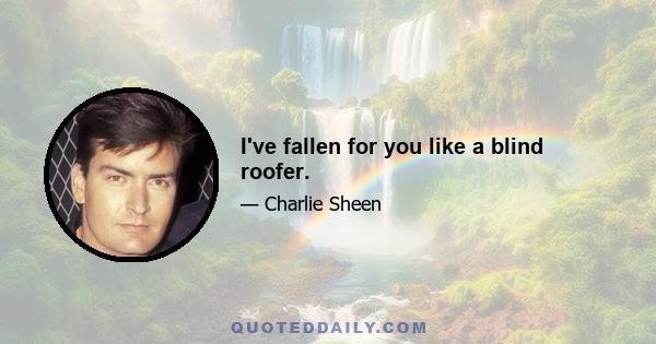 I've fallen for you like a blind roofer.