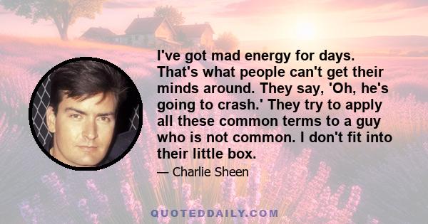 I've got mad energy for days. That's what people can't get their minds around. They say, 'Oh, he's going to crash.' They try to apply all these common terms to a guy who is not common. I don't fit into their little box.