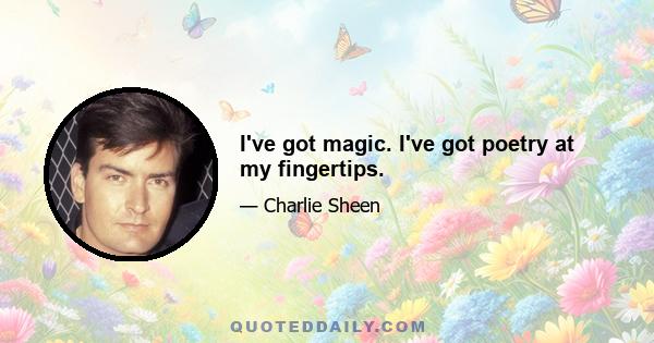 I've got magic. I've got poetry at my fingertips.