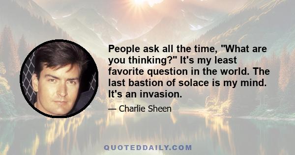 People ask all the time, What are you thinking? It's my least favorite question in the world. The last bastion of solace is my mind. It's an invasion.