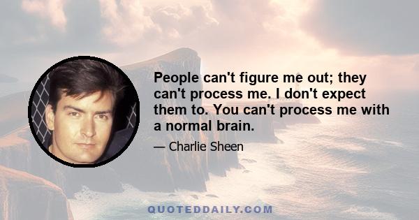 People can't figure me out; they can't process me. I don't expect them to. You can't process me with a normal brain.