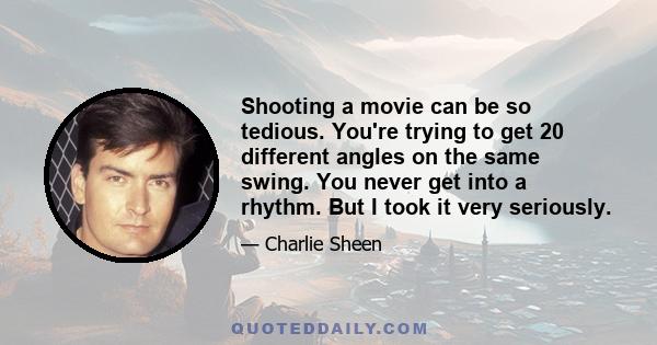 Shooting a movie can be so tedious. You're trying to get 20 different angles on the same swing. You never get into a rhythm. But I took it very seriously.