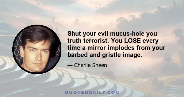 Shut your evil mucus-hole you truth terrorist. You LOSE every time a mirror implodes from your barbed and gristle image.