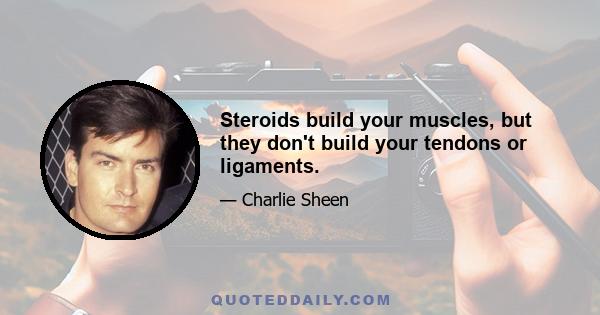 Steroids build your muscles, but they don't build your tendons or ligaments.