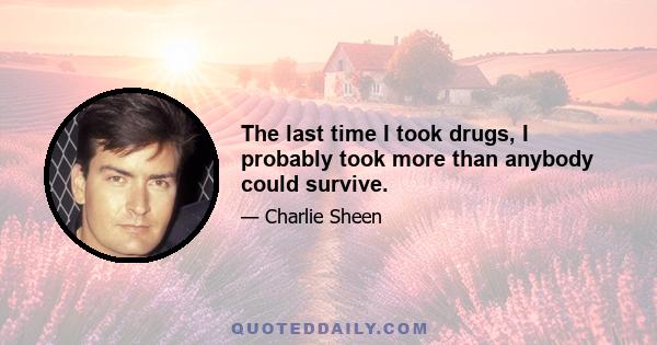 The last time I took drugs, I probably took more than anybody could survive.