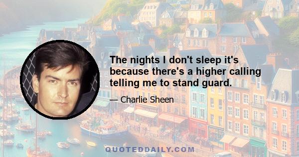 The nights I don't sleep it's because there's a higher calling telling me to stand guard.