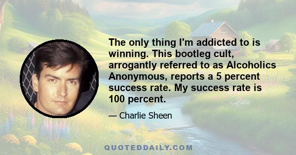 The only thing I'm addicted to is winning. This bootleg cult, arrogantly referred to as Alcoholics Anonymous, reports a 5 percent success rate. My success rate is 100 percent.